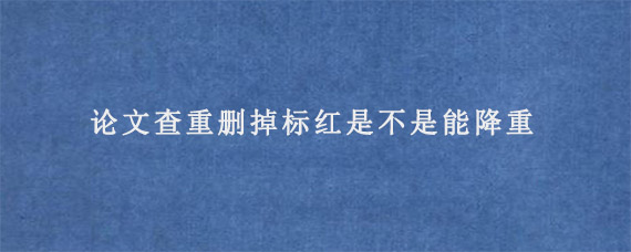 论文查重删掉标红是不是能降重?