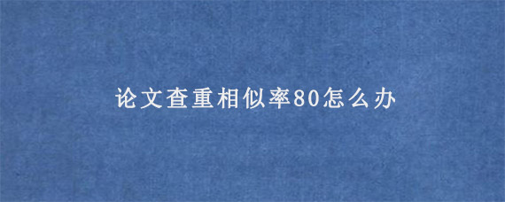 论文查重相似率80怎么办?