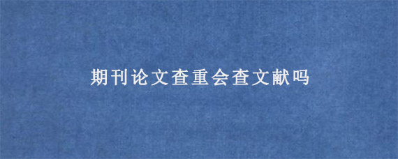 期刊论文查重会查文献吗?