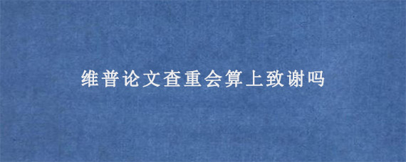 维普论文查重会算上致谢吗?