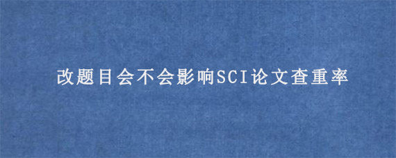 改题目会不会影响SCI论文查重率?