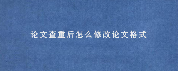 论文查重后怎么修改论文格式?