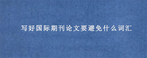 写好国际期刊论文要避免什么词汇?