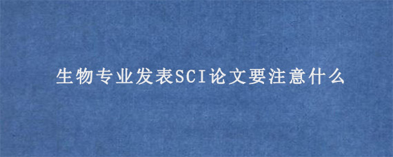 生物专业发表SCI论文要注意什么?