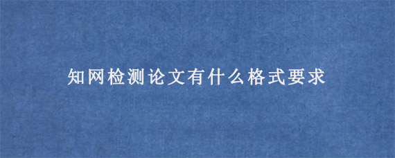 知网检测论文有什么格式要求?