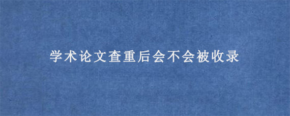 学术论文查重后会不会被收录?