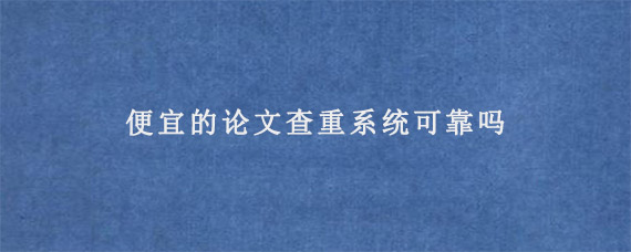 便宜的论文查重系统可靠吗?