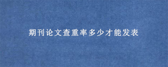 期刊论文查重率多少才能发表?