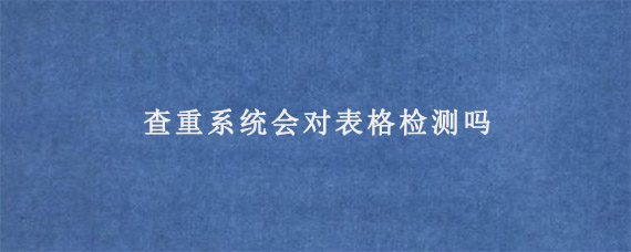 查重系统会对表格检测吗?