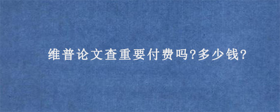 维普论文查重要付费吗?多少钱?