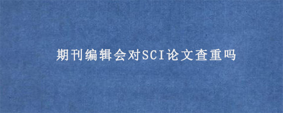 期刊编辑会对SCI论文查重吗?