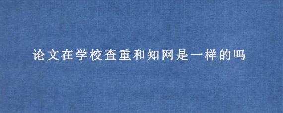 论文在学校查重和知网是一样的吗?