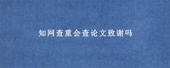 知网查重会查论文致谢吗?