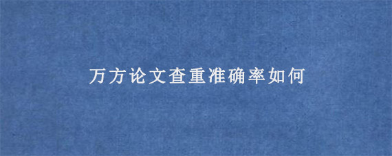 万方论文查重准确率如何?