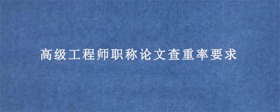 高级工程师职称论文查重率要求