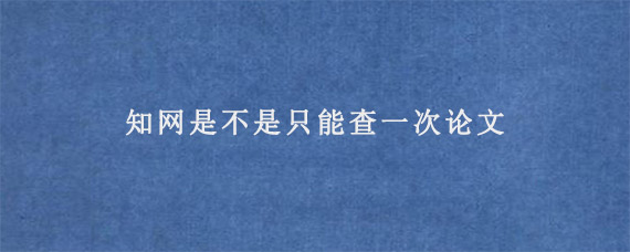 知网是不是只能查一次论文?