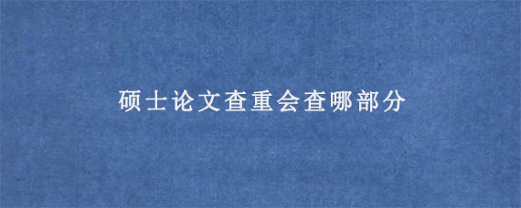 硕士论文查重会查哪部分?