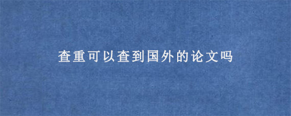 查重可以查到国外的论文吗?