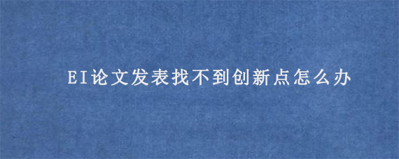 EI论文发表找不到创新点怎么办?