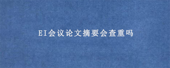 EI会议论文摘要会查重吗?