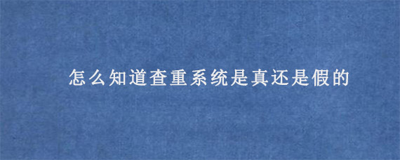 怎么知道查重系统是真还是假的?