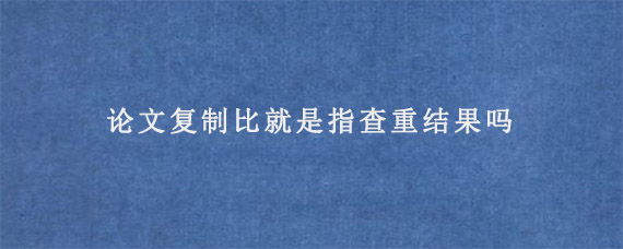 论文复制比就是指查重结果吗?