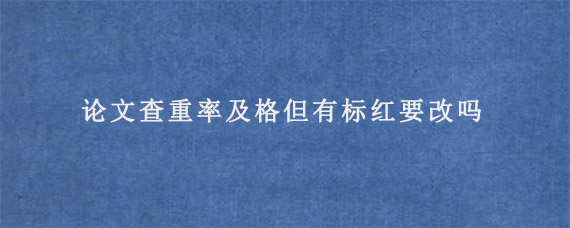 论文查重率及格但有标红要改吗?