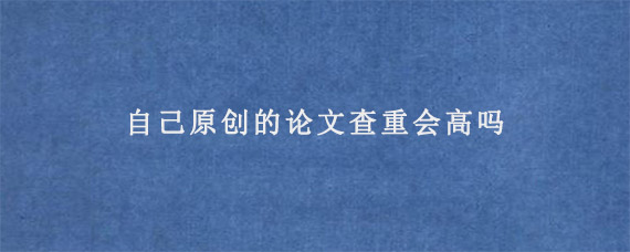 自己原创的论文查重会高吗?