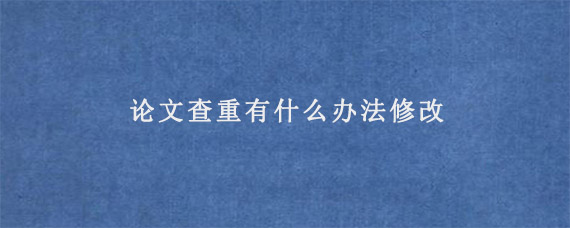 论文查重有什么办法修改?