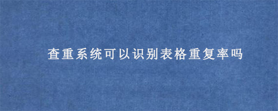 查重系统可以识别表格重复率吗?