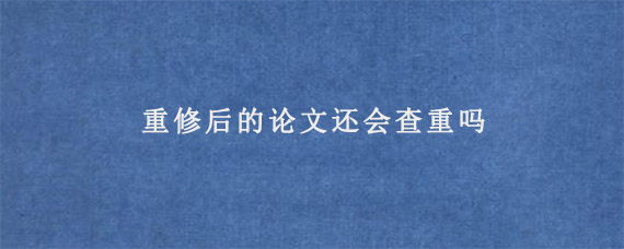 重修后的论文还会查重吗?