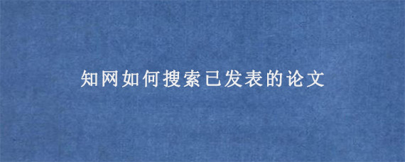 知网如何搜索已发表的论文?