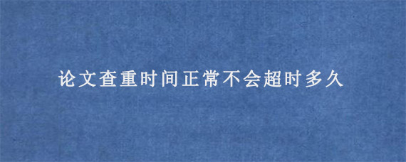 论文查重时间正常不会超时多久?