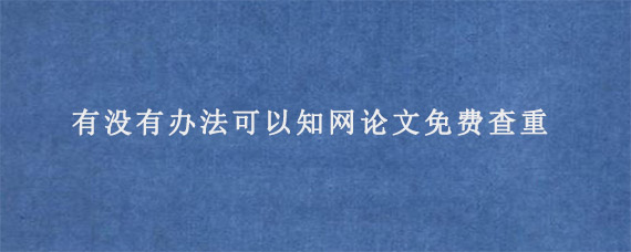 有没有办法可以知网论文免费查重?