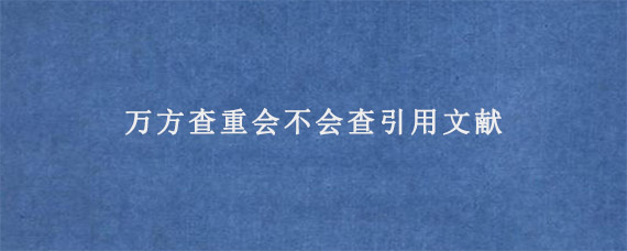 万方查重会不会查引用文献?