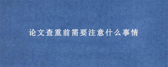 论文查重前需要注意什么事情?