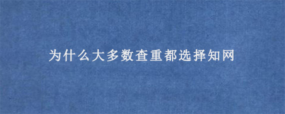 为什么大多数查重都选择知网?