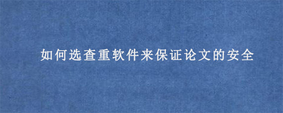 如何选查重软件来保证论文的安全?