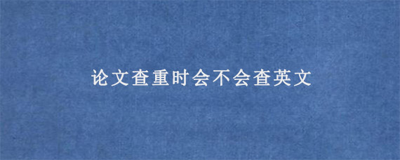 论文查重时会不会查英文?