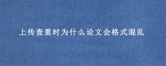 上传查重时为什么论文会格式混乱?