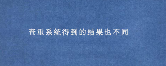 为什么查重系统的不同得到的结果也不同?