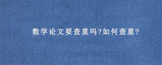 数学论文要查重吗?如何查重?