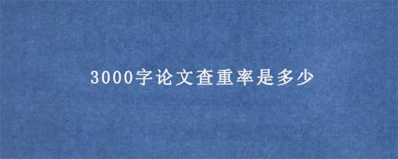 3000字论文查重率是多少?