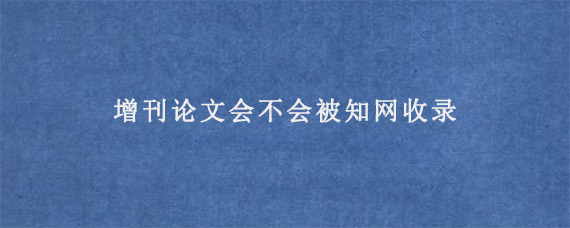 增刊论文会不会被知网收录?