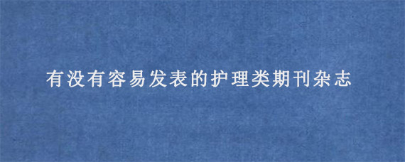 有没有容易发表的护理类期刊杂志?