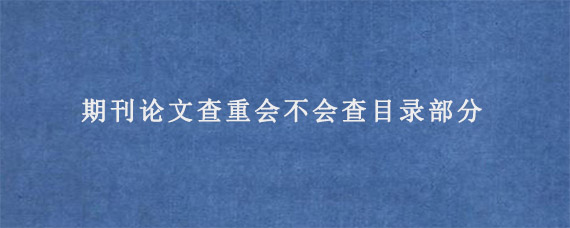 期刊论文查重会不会查目录部分?