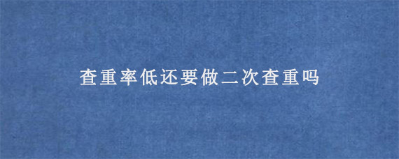 查重率低还要做二次查重吗?