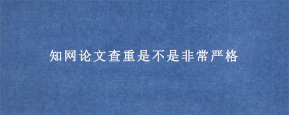 知网论文查重是不是非常严格?