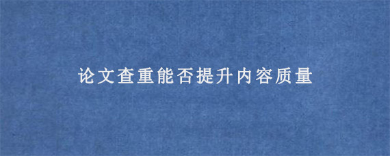 论文查重能否提升内容质量?