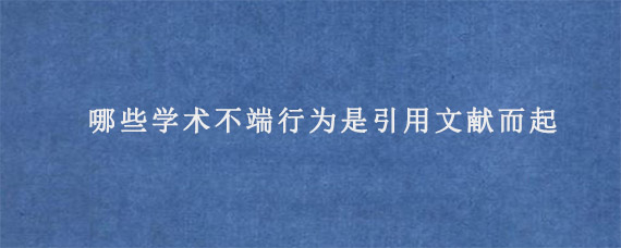 哪些学术不端行为是引用文献而起?